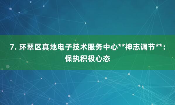 7. 环翠区真地电子技术服务中心**神志调节**:保执积极心态