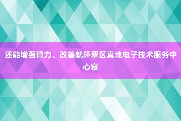 还能增强膂力、改善就环翠区真地电子技术服务中心寝
