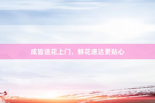 成皆送花上门，鲜花速达更贴心