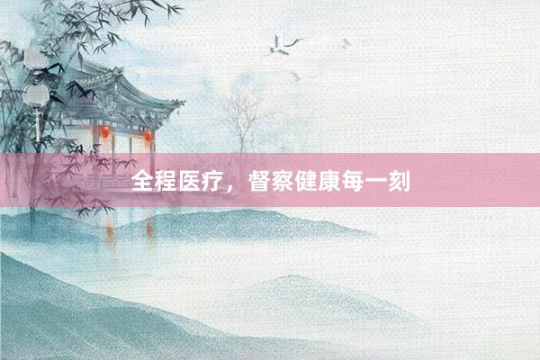 全程医疗，督察健康每一刻