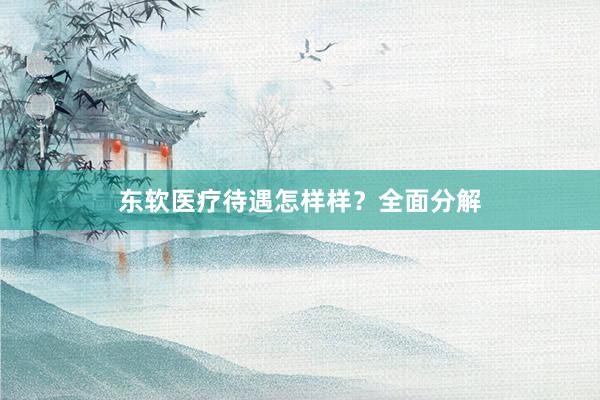 东软医疗待遇怎样样？全面分解