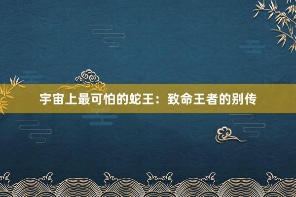 宇宙上最可怕的蛇王：致命王者的别传